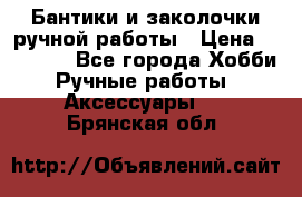 Бантики и заколочки ручной работы › Цена ­ 40-500 - Все города Хобби. Ручные работы » Аксессуары   . Брянская обл.
